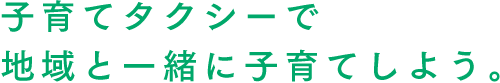 子育てタクシーで地域と一緒に子育てしよう。